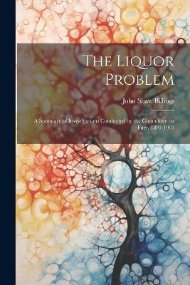 The Liquor Problem; A Summary of Investigations Conducted by the Committee on Fifty, 1893-1903 - John Shaw Billings - cover