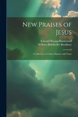 New Praises of Jesus: A Collection of Choice Hymns and Tunes - Edward Payson Hammond,William Batchelder Bradbury - cover