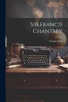 Sir Francis Chantrey - George Jones - cover