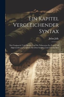 Ein Kapitel Vergleichender Syntax: Der Conjunctiv Und Optativ Und Die Nebensätze Im Zend Und Altpersischen in Vergleich Mit Dem Sanskrit Und Griechischen - Julius Jolly - cover