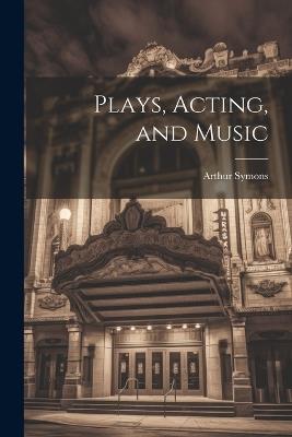 Plays, Acting, and Music - Arthur Symons - cover