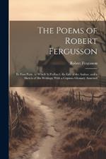The Poems of Robert Fergusson: In Two Parts. to Which Is Prefixed, the Life of the Author, and a Sketch of His Writings; With a Copious Glossary Annexed