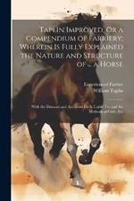 Taplin Improved; Or a Compendium of Farriery; Wherein Is Fully Explained the Nature and Structure of ... a Horse: With the Diseases and Accidents He Is Liable To; and the Methods of Cure, Etc