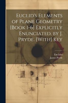 Euclid's Elements of Plane Geometry [Book 1-6] Explicitly Enunciated, by J. Pryde. [With] Key - Euclides,James Pryde - cover