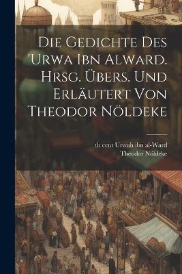 Die Gedichte des 'Urwa ibn Alward. Hrsg. übers. und erläutert von Theodor Nöldeke - Theodor Nöldeke,6th Cent Urwah Ibn Al-Ward - cover