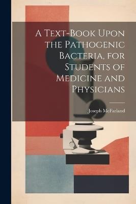 A Text-book Upon the Pathogenic Bacteria, for Students of Medicine and Physicians - Joseph McFarland - cover
