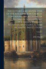 The History and Antiquities of the Anglo-Saxon Church, Containing An Account of its Origin, Government, Doctrines, Worship, Revenues, and Clerical and Monastic Institutions; Volume 1