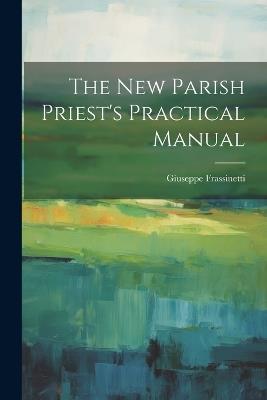 The new Parish Priest's Practical Manual - Giuseppe Frassinetti - cover