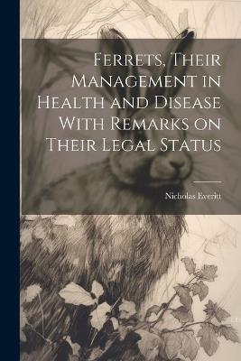 Ferrets, Their Management in Health and Disease With Remarks on Their Legal Status - Nicholas Everitt - cover