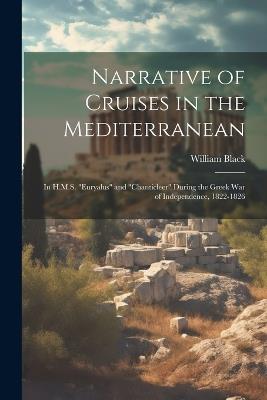 Narrative of Cruises in the Mediterranean: In H.M.S. "Euryalus" and "Chanticleer" During the Greek War of Independence, 1822-1826 - William Black - cover