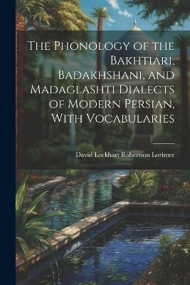 The Phonology of the Bakhtiari, Badakhshani, and Madaglashti Dialects of Modern Persian, With Vocabularies - David Lockhart Robertson Lorimer - cover