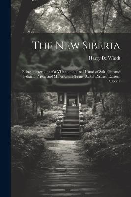 The new Siberia; Being an Account of a Visit to the Penal Island of Sakhalin, and Political Prison and Mines of the Trans-Baikal District, Eastern Siberia - Harry de Windt - cover