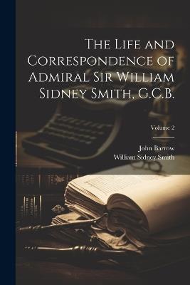 The Life and Correspondence of Admiral Sir William Sidney Smith, G.C.B.; Volume 2 - John Barrow,William Sidney Smith - cover