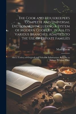 The Cook and Housekeeper's Complete and Universal Dictionary; Including a System of Modern Cookery, in all its Various Branches, Adapted to the use of Private Families: Also a Variety of Original and Valuable Information, Relative to Baking, Brewing, Carv - Mary Eaton - cover