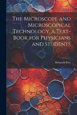 The Microscope and Microscopical Technology, a Text-book for Physicians and Students - Heinrich Frey - cover