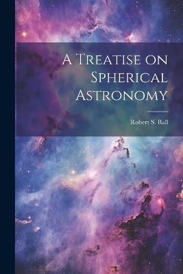 A Treatise on Spherical Astronomy - Robert S Ball - cover