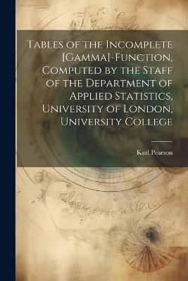 Tables of the Incomplete [gamma]-function, Computed by the Staff of the Department of Applied Statistics, University of London, University College - Karl Pearson - cover