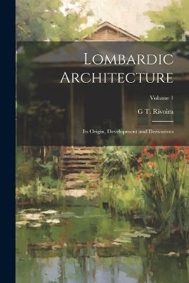 Lombardic Architecture; its Origin, Development and Derivatives; Volume 1 - G T 1849-1919 Rivoira - cover