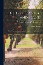 The Tree Planter and Plant Propagator; Being a Practical Manual on the Propagation of Fruit Trees ..