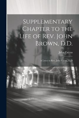 Supplementary Chapter to the Life of Rev. John Brown, D.D.; a Letter to Rev. John Cairns, D.D - John Cairns - cover