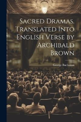 Sacred Dramas. Translated Into English Verse by Archibald Brown - George Buchanan - cover