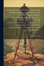 Manual of Modern Surveying Instruments and Their Uses, Containing Useful Information for the Civil Engineer and Surveyor, Together With a Catalogue & Price List of Scientific Instruments... Made by the A. Lietz Company ..