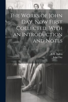 The Works of John Day, now First Collected, With an Introduction and Notes - John Day,A H 1857-1920 Bullen - cover