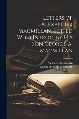 Letters of Alexander Macmillan. Edited With Introd. by his son George A. Macmillan - George Augustin MacMillan,Alexander MacMillan - cover