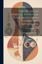 The Organs of Internal Secretion, Their Diseases and Therapeutic Application; a Book for General Practitioners