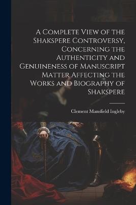 A Complete View of the Shakspere Controversy, Concerning the Authenticity and Genuineness of Manuscript Matter Affecting the Works and Biography of Shakspere - Clement Mansfield Ingleby - cover