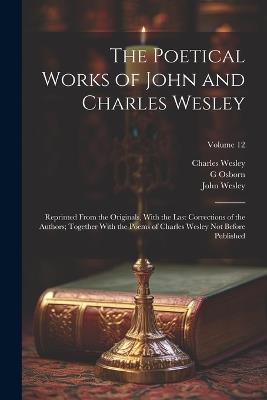 The Poetical Works of John and Charles Wesley: Reprinted From the Originals, With the Last Corrections of the Authors; Together With the Poems of Charles Wesley not Before Published; Volume 12 - John Wesley,Charles Wesley,G 1808-1891 Osborn - cover
