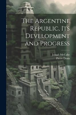 The Argentine Republic, its Development and Progress - Joseph McCabe,Pierre Denis - cover