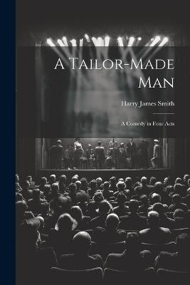 A Tailor-made Man: A Comedy in Four Acts - Harry James Smith - cover