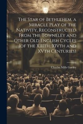 The Star of Bethlehem, a Miracle Play of the Nativity, Reconstructed From the Towneley and Other old English Cycles (of the XIIIth, XIVth and XVth Centuries) - cover
