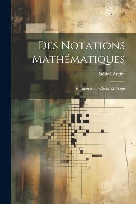 Des notations mathématiques; énumération, choix et usage - Désiré André - cover