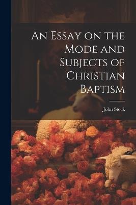 An Essay on the Mode and Subjects of Christian Baptism - John Stock - cover