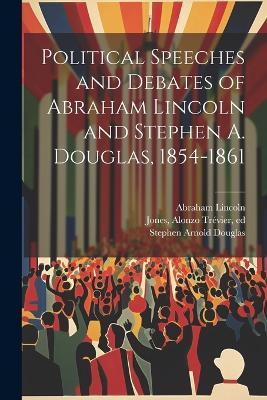 Political Speeches and Debates of Abraham Lincoln and Stephen A. Douglas, 1854-1861 - Abraham 1809-1865 Lincoln,Stephen Arnold 1813-1861 Douglas,Alonzo Trévier 1850-1923 Jones - cover