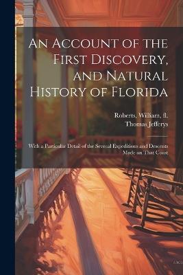An Account of the First Discovery, and Natural History of Florida: With a Particular Detail of the Several Expeditions and Descents Made on That Coast - William Roberts,Thomas Jefferys - cover