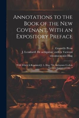 Annotations to the Book of the New Covenant, With an Expository Preface: With Which is Reprinted J. L. Hug, "De Antiqutate Codicis Vaticani Commentatio..." - Granville Penn - cover