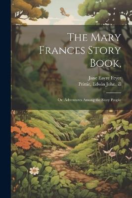 The Mary Frances Story Book,: Or, Adventures Among the Story People - Jane Eayre Fryer,Edwin John Prittie - cover