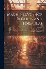 Machinery's Shop Receipts and Formulas: 412 Shop Receipts and Formulas Selected From Machinery, Classified and Revised