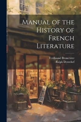Manual of the History of French Literature - Ferdinand Brunetière,Ralph Derechef - cover