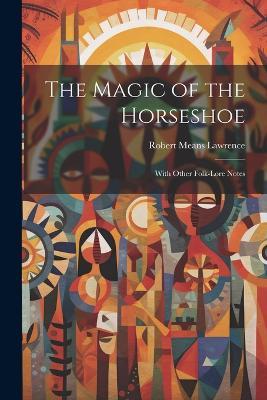 The Magic of the Horseshoe: With Other Folk-lore Notes - Robert Means Lawrence - cover