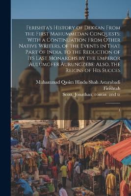 Ferishta's History of Dekkan From the First Mahummedan Conquests: With a Continuation From Other Native Writers, of the Events in That Part of India, to the Reduction of its Last Monarchs by the Emperor Aulumgeer Aurungzebe: Also, the Reigns of his Succes: 1 - Muhammad Qasim Hindu Shah Firishtah,Jonathan Scott - cover