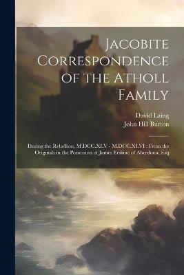 Jacobite Correspondence of the Atholl Family: During the Rebellion, M.DCC.XLV - M.DCC.XLVI: From the Originals in the Possession of James Erskine of Aberdona, Esq - John Hill Burton,David Laing - cover