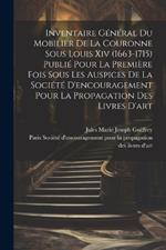 Inventaire général du mobilier de la couronne sous Louis xiv (1663-1715) publié pour la première fois sous les auspices de la Société d'encouragement pour la propagation des livres d'art