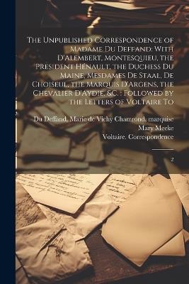 The Unpublished Correspondence of Madame du Deffand: With D'Alembert, Montesquieu, the President Hénault, the Duchess du Maine, Mesdames de Staal, de Choiseul, the Marquis D'Argens, the Chevalier D'Aydie, &c.: Followed by the Letters of Voltaire To: 2 - Mary Meeke,1694-1778 Correspondence Voltaire - cover