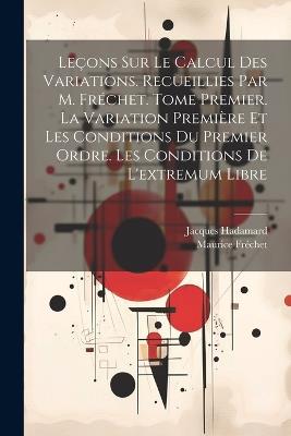 Leçons sur le calcul des variations. Recueillies par M. Fréchet. Tome premier. La variation première et les conditions du premier ordre. Les conditions de l'extremum libre - Jacques Hadamard,Maurice Fréchet - cover