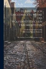 Uebrige noch ungedruckte Werke des Wolfenbüttlischen Fragmentisten: Ein Nachlass von Gotthold Ephraim Lessing