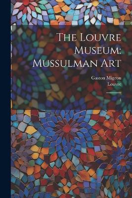 The Louvre Museum: Mussulman Art: 1 - Gaston Migeon,Louvre Louvre - cover